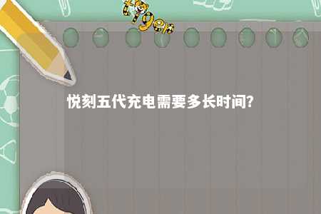 悦刻五代充电需要多长时间	
？ 